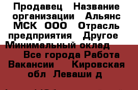 Продавец › Название организации ­ Альянс-МСК, ООО › Отрасль предприятия ­ Другое › Минимальный оклад ­ 5 000 - Все города Работа » Вакансии   . Кировская обл.,Леваши д.